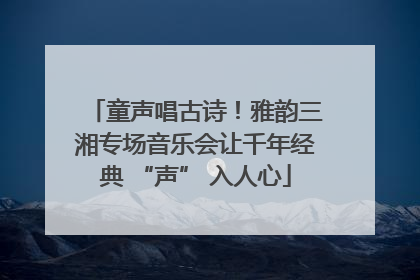 童声唱古诗！雅韵三湘专场音乐会让千年经典 “声” 入人心