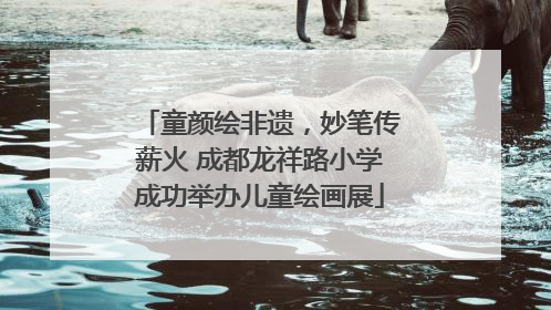 童颜绘非遗，妙笔传薪火 成都龙祥路小学成功举办儿童绘画展