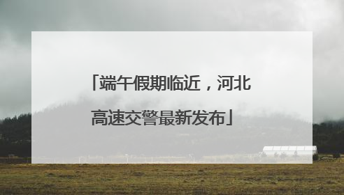 端午假期临近，河北高速交警最新发布