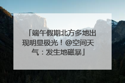 端午假期北方多地出现明显极光！@空间天气：发生地磁暴