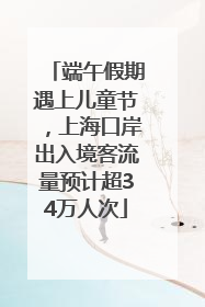 端午假期遇上儿童节，上海口岸出入境客流量预计超34万人次