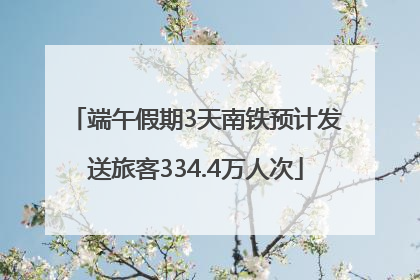 端午假期3天南铁预计发送旅客334.4万人次