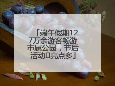 端午假期127万余游客畅游市属公园，节后活动﻿亮点多