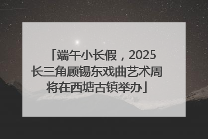 端午小长假，2025长三角顾锡东戏曲艺术周将在西塘古镇举办