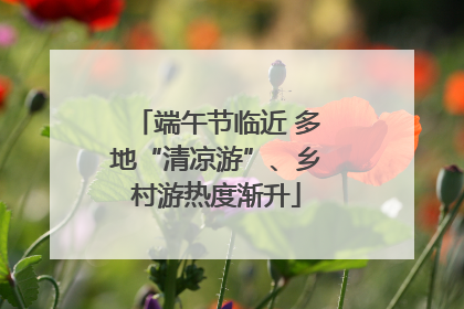 端午节临近 多地“清凉游”、乡村游热度渐升