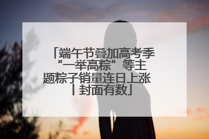 端午节叠加高考季 “一举高粽”等主题粽子销量连日上涨丨封面有数