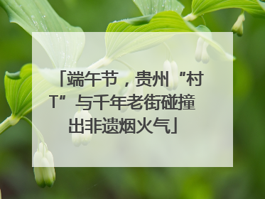 端午节，贵州“村T”与千年老街碰撞出非遗烟火气