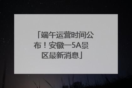 端午运营时间公布！安徽一5A景区最新消息