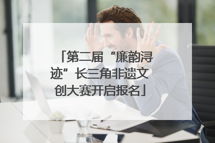 第二届“廉韵浔迹”长三角非遗文创大赛开启报名