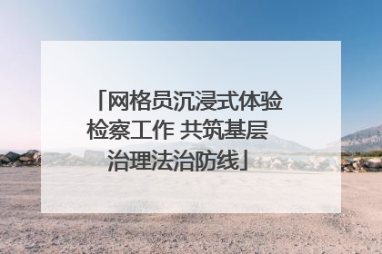 网格员沉浸式体验检察工作 共筑基层治理法治防线