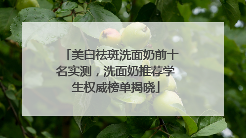 美白祛斑洗面奶前十名实测，洗面奶推荐学生权威榜单揭晓