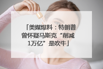 美媒爆料：特朗普曾怀疑马斯克“削减1万亿”是吹牛