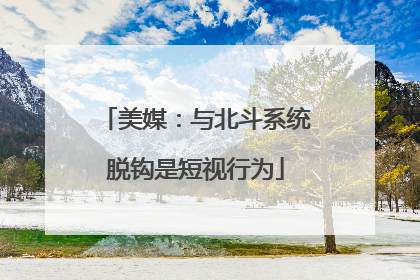 美媒：与北斗系统脱钩是短视行为