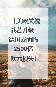 美欧关税战若升级 德国或面临2500亿欧元损失