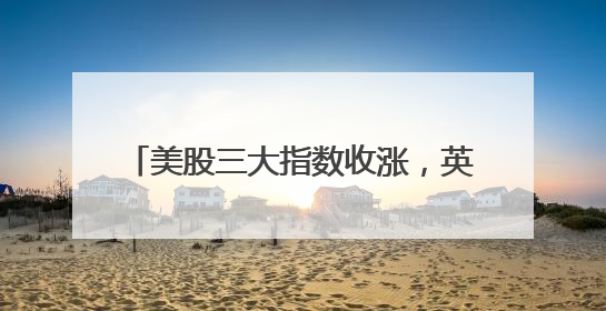 美股三大指数收涨，英特尔涨近8%，特斯拉市值一夜增超4000亿元！黄金、原油下跌