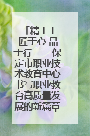精于工 匠于心 品于行——保定市职业技术教育中心书写职业教育高质量发展的新篇章