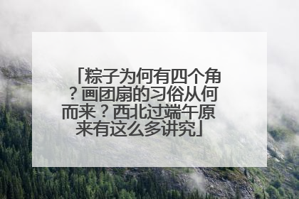 粽子为何有四个角？画团扇的习俗从何而来？西北过端午原来有这么多讲究