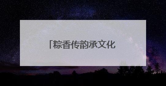 粽香传韵承文化 非遗共筑邻里情