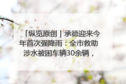 纵览原创｜承德迎来今年首次强降雨：全市救助涉水被困车辆30余辆，8日晚市区已无积水路段，交通恢复畅通