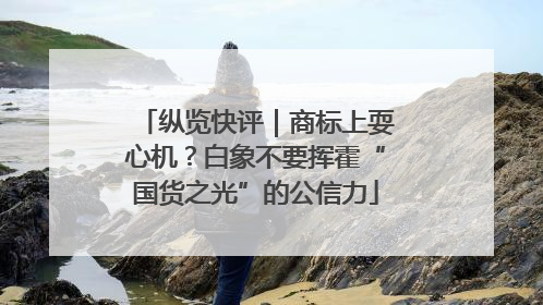 纵览快评｜商标上耍心机？白象不要挥霍“国货之光”的公信力