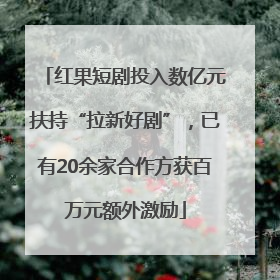 红果短剧投入数亿元扶持“拉新好剧”，已有20余家合作方获百万元额外激励