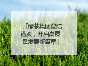 绿茶集团登陆港股，开启高质量发展新篇章