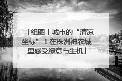 组图丨城市的“清凉坐标”！在株洲神农城里感受绿意与生机
