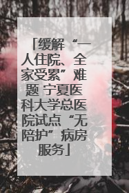 缓解“一人住院、全家受累”难题 宁夏医科大学总医院试点“无陪护”病房服务