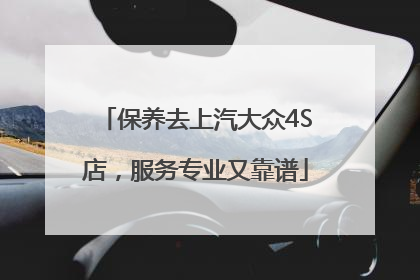 保养去上汽大众4S店，服务专业又靠谱