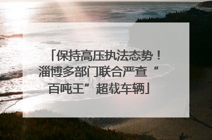 保持高压执法态势！淄博多部门联合严查“百吨王”超载车辆