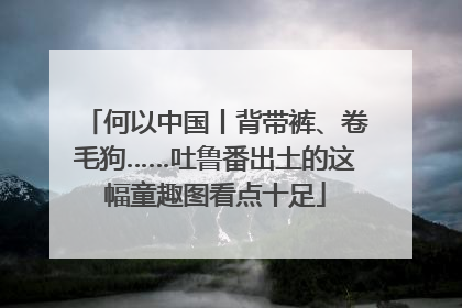 何以中国丨背带裤、卷毛狗……吐鲁番出土的这幅童趣图看点十足