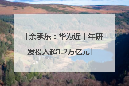 余承东：华为近十年研发投入超1.2万亿元