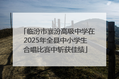临汾市襄汾高级中学在2025年全县中小学生合唱比赛中斩获佳绩
