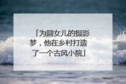 为圆女儿的摄影梦，他在乡村打造了一个古风小院