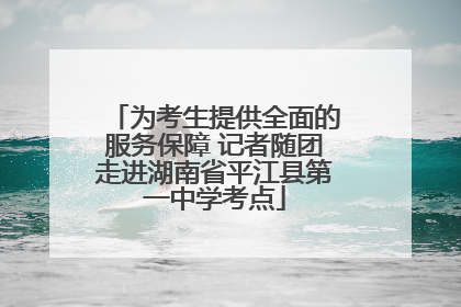 为考生提供全面的服务保障 记者随团走进湖南省平江县第一中学考点