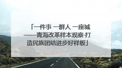 一件事 一群人 一座城——青海改革样本观察·打造民族团结进步好样板
