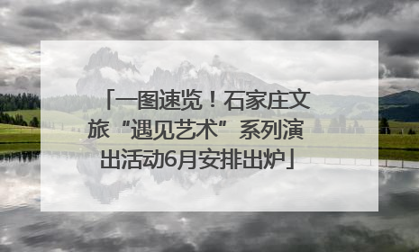 一图速览！石家庄文旅“遇见艺术”系列演出活动6月安排出炉