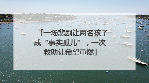 一场悲剧让两名孩子成“事实孤儿”，一次救助让希望重燃