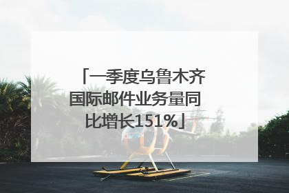 一季度乌鲁木齐国际邮件业务量同比增长151%