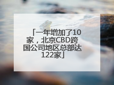 一年增加了10家，北京CBD跨国公司地区总部达122家