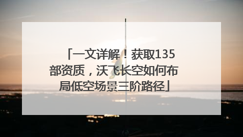 一文详解！获取135部资质，沃飞长空如何布局低空场景三阶路径