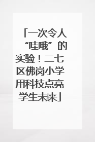 一次令人“哇哦”的实验！二七区佛岗小学用科技点亮学生未来