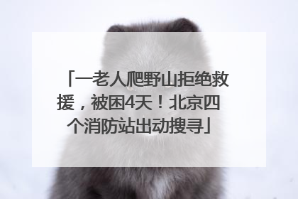一老人爬野山拒绝救援，被困4天！北京四个消防站出动搜寻
