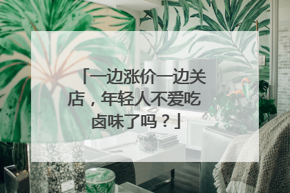一边涨价一边关店，年轻人不爱吃卤味了吗？