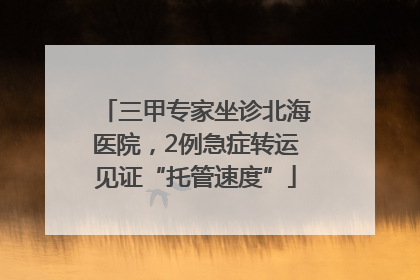 三甲专家坐诊北海医院，2例急症转运见证“托管速度”