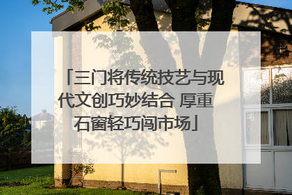 三门将传统技艺与现代文创巧妙结合 厚重石窗轻巧闯市场