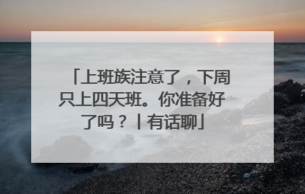 上班族注意了，下周只上四天班。你准备好了吗？丨有话聊