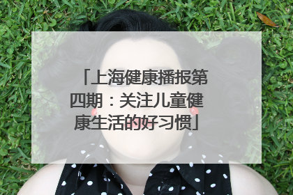 上海健康播报第四期：关注儿童健康生活的好习惯