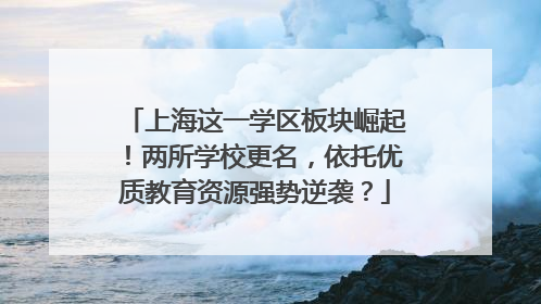 上海这一学区板块崛起！两所学校更名，依托优质教育资源强势逆袭？