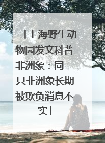 上海野生动物园发文科普非洲象：同一只非洲象长期被欺负消息不实